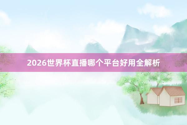 2026世界杯直播哪个平台好用全解析