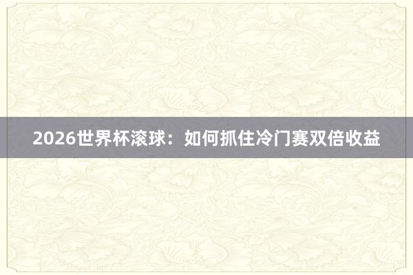 2026世界杯滚球：如何抓住冷门赛双倍收益