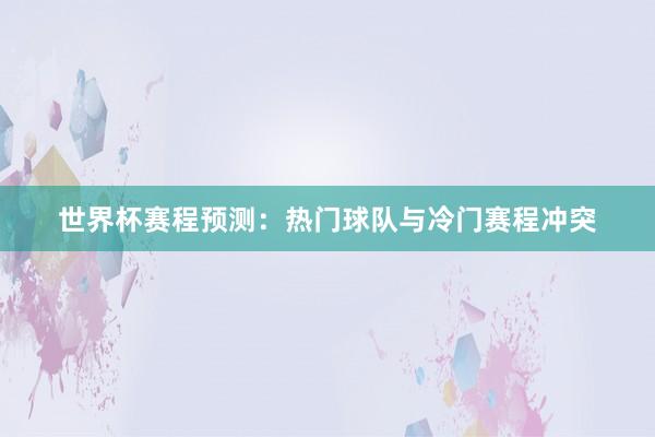 世界杯赛程预测：热门球队与冷门赛程冲突