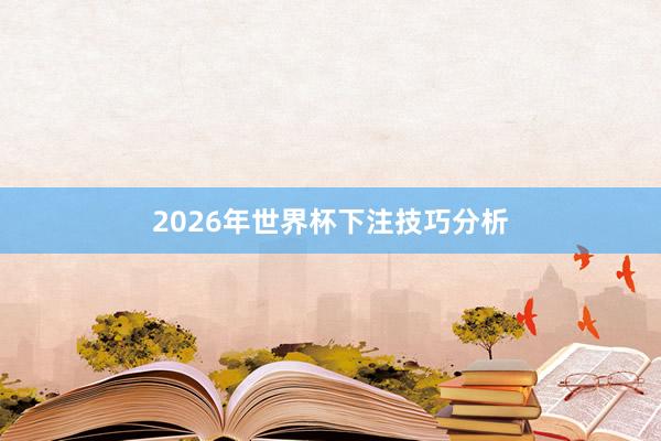 2026年世界杯下注技巧分析
