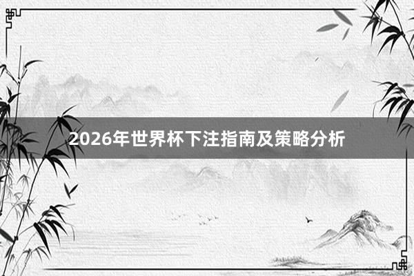 2026年世界杯下注指南及策略分析