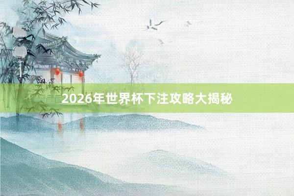 2026年世界杯下注攻略大揭秘