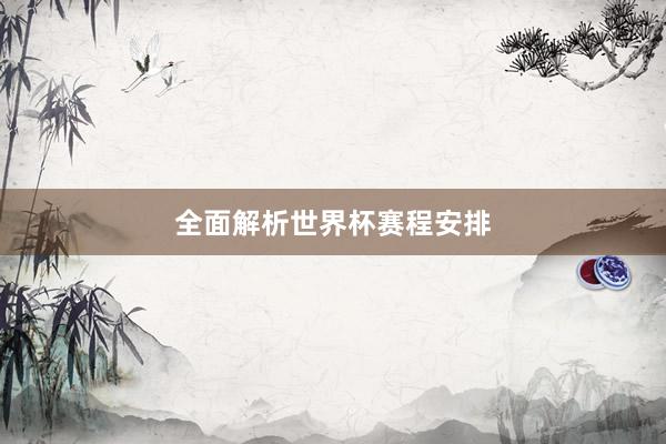 全面解析世界杯赛程安排