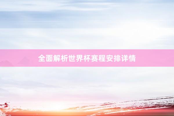 全面解析世界杯赛程安排详情