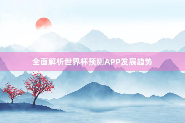 全面解析世界杯预测APP发展趋势