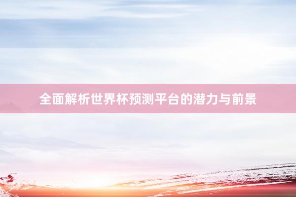全面解析世界杯预测平台的潜力与前景