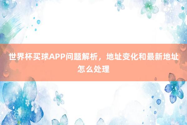 世界杯买球APP问题解析，地址变化和最新地址怎么处理