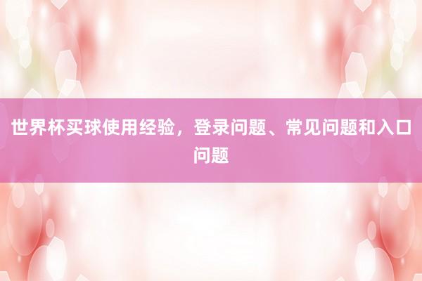 世界杯买球使用经验，登录问题、常见问题和入口问题