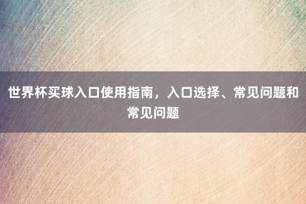 世界杯买球入口使用指南，入口选择、常见问题和常见问题