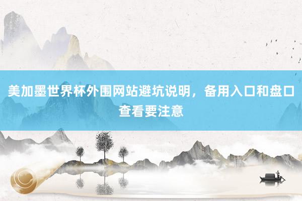 美加墨世界杯外围网站避坑说明，备用入口和盘口查看要注意