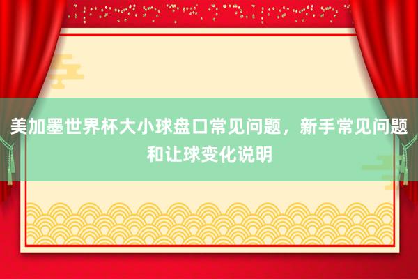 美加墨世界杯大小球盘口常见问题，新手常见问题和让球变化说明