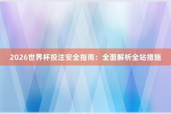 2026世界杯投注安全指南：全面解析全站措施