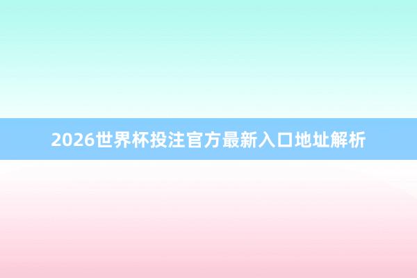 2026世界杯投注官方最新入口地址解析