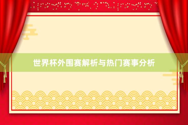 世界杯外围赛解析与热门赛事分析