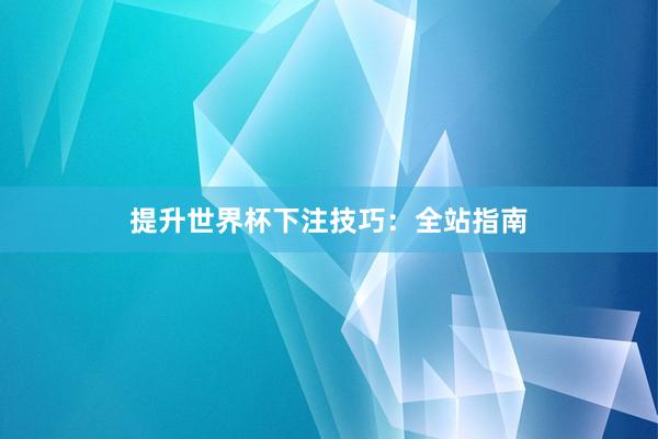 提升世界杯下注技巧:全站指南