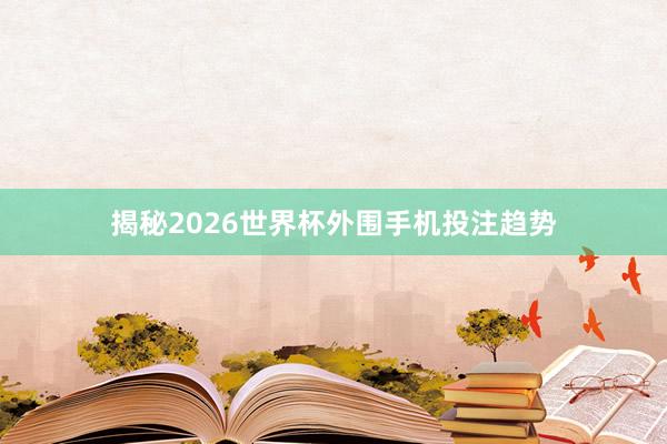揭秘2026世界杯外围手机投注趋势