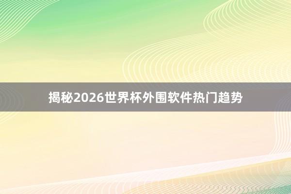 揭秘2026世界杯外围软件热门趋势