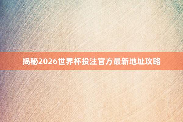 揭秘2026世界杯投注官方最新地址攻略