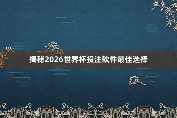揭秘2026世界杯投注软件最佳选择